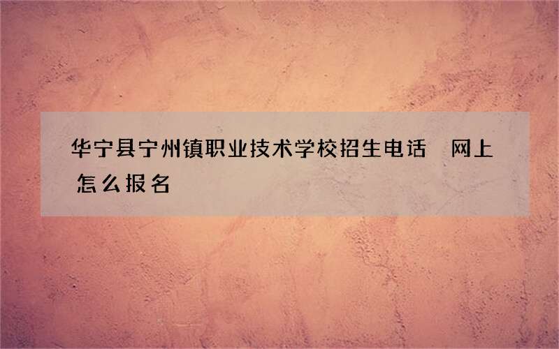 华宁县宁州镇职业技术学校招生电话 网上怎么报名